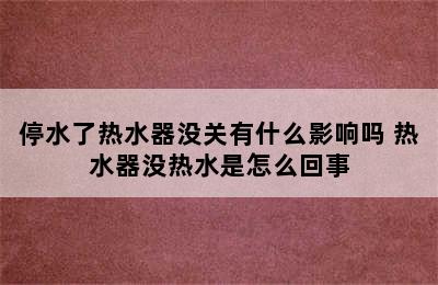 停水了热水器没关有什么影响吗 热水器没热水是怎么回事